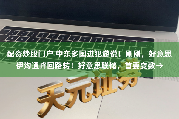 配资炒股门户 中东多国进犯游说！刚刚，好意思伊沟通峰回路转！好意思联储，首要变数→