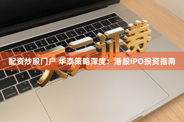 配资炒股门户 华泰策略深度：港股IPO投资指南