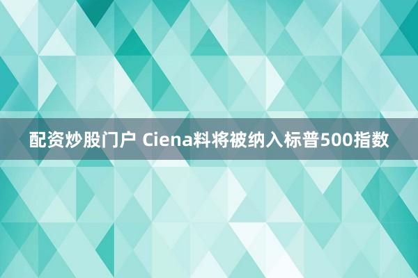配资炒股门户 Ciena料将被纳入标普500指数