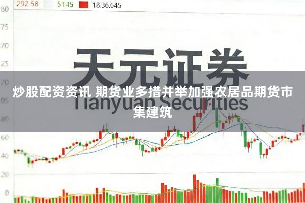 炒股配资资讯 期货业多措并举加强农居品期货市集建筑