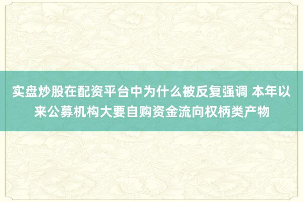实盘炒股在配资平台中为什么被反复强调 本年以来公募机构大要自购资金流向权柄类产物