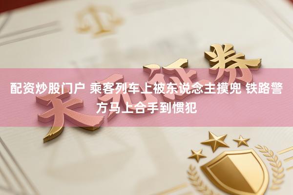 配资炒股门户 乘客列车上被东说念主摸兜 铁路警方马上合手到惯犯