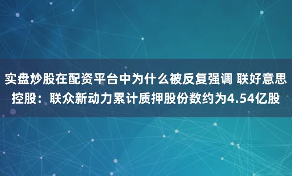 实盘炒股在配资平台中为什么被反复强调 联好意思控股：联众新动力累计质押股份数约为4.54亿股