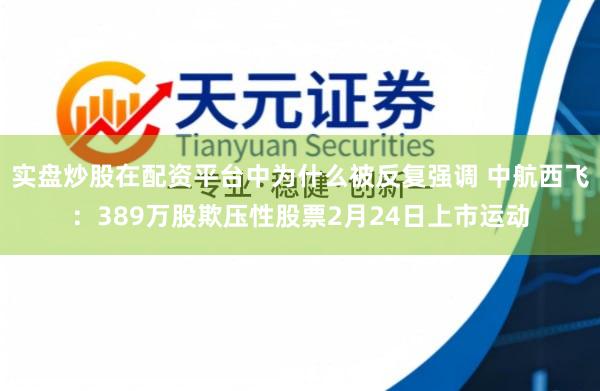 实盘炒股在配资平台中为什么被反复强调 中航西飞：389万股欺压性股票2月24日上市运动