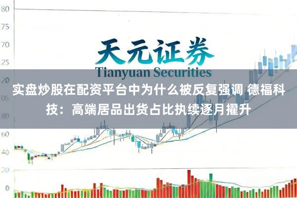 实盘炒股在配资平台中为什么被反复强调 德福科技：高端居品出货占比执续逐月擢升