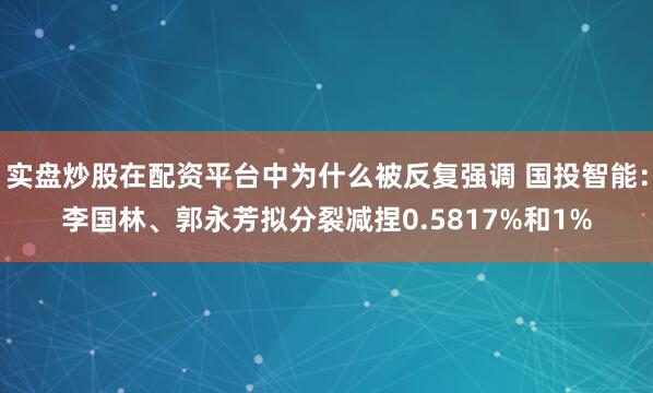 实盘炒股在配资平台中为什么被反复强调 国投智能：李国林、郭永芳拟分裂减捏0.5817%和1%