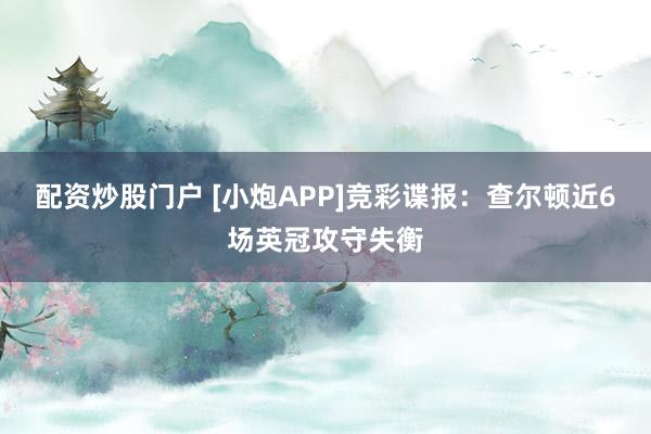 配资炒股门户 [小炮APP]竞彩谍报：查尔顿近6场英冠攻守失衡
