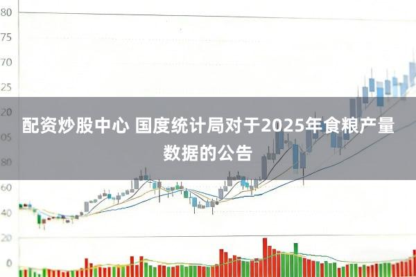 配资炒股中心 国度统计局对于2025年食粮产量数据的公告