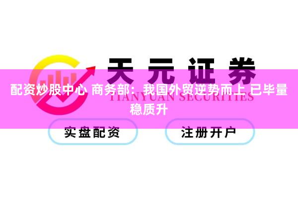 配资炒股中心 商务部：我国外贸逆势而上 已毕量稳质升
