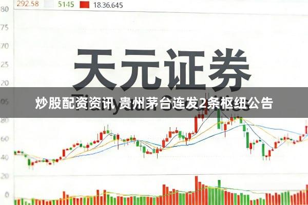 炒股配资资讯 贵州茅台连发2条枢纽公告