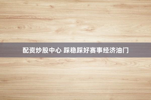 配资炒股中心 踩稳踩好赛事经济油门