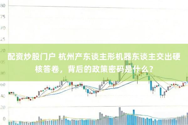 配资炒股门户 杭州产东谈主形机器东谈主交出硬核答卷，背后的政策密码是什么？