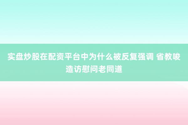 实盘炒股在配资平台中为什么被反复强调 省教唆造访慰问老同道