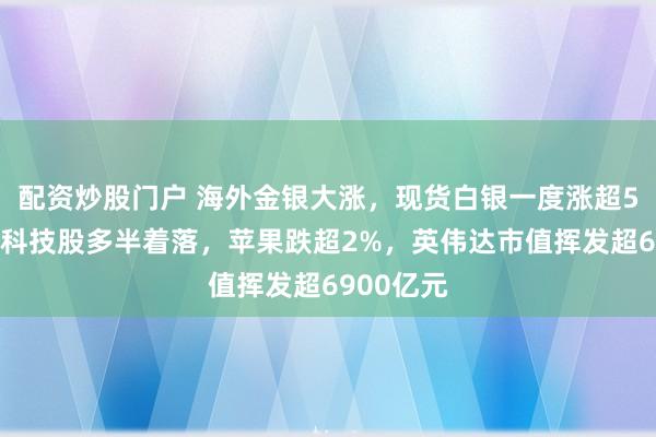 配资炒股门户 海外金银大涨，现货白银一度涨超5%！热点科技股多半着落，苹果跌超2%，英伟达市值挥发超6900亿元