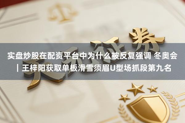 实盘炒股在配资平台中为什么被反复强调 冬奥会｜王梓阳获取单板滑雪须眉U型场抓段第九名