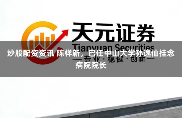 炒股配资资讯 陈样新，已任中山大学孙逸仙挂念病院院长