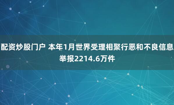 配资炒股门户 本年1月世界受理相聚行恶和不良信息举报2214.6万件