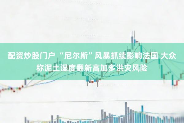 配资炒股门户 “尼尔斯”风暴抓续影响法国 大众称泥土湿度翻新高加多洪灾风险