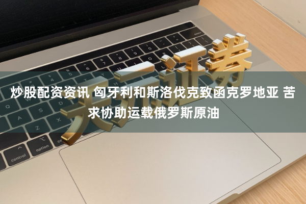 炒股配资资讯 匈牙利和斯洛伐克致函克罗地亚 苦求协助运载俄罗斯原油