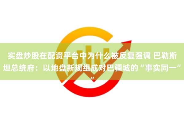 实盘炒股在配资平台中为什么被反复强调 巴勒斯坦总统府：以地盘新规组成对巴疆城的“事实同一”