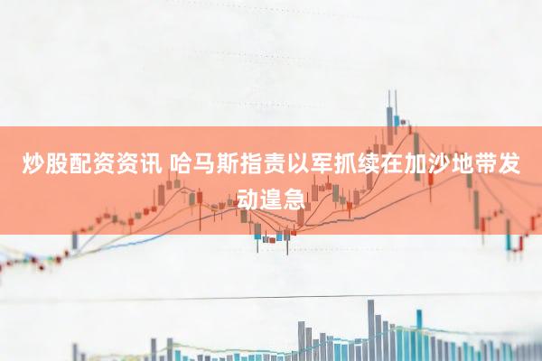 炒股配资资讯 哈马斯指责以军抓续在加沙地带发动遑急