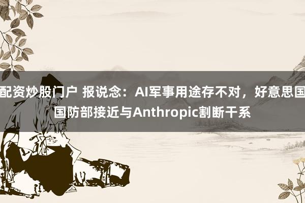配资炒股门户 报说念：AI军事用途存不对，好意思国国防部接近与Anthropic割断干系
