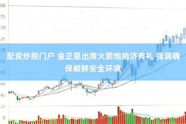 配资炒股门户 金正恩出席火箭炮施济典礼 强调确保朝鲜安全环境