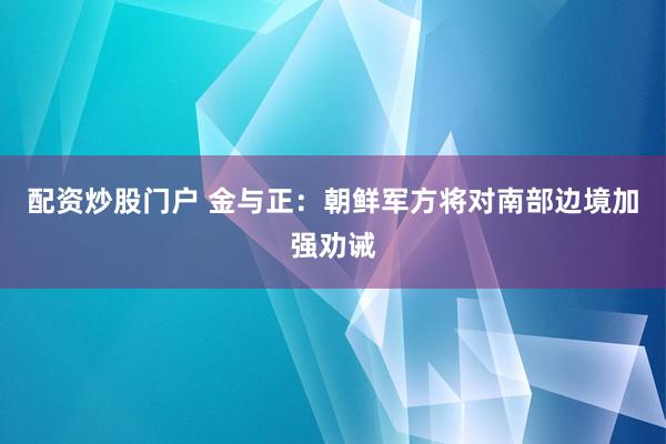 配资炒股门户 金与正：朝鲜军方将对南部边境加强劝诫