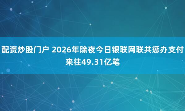 配资炒股门户 2026年除夜今日银联网联共惩办支付来往49.31亿笔