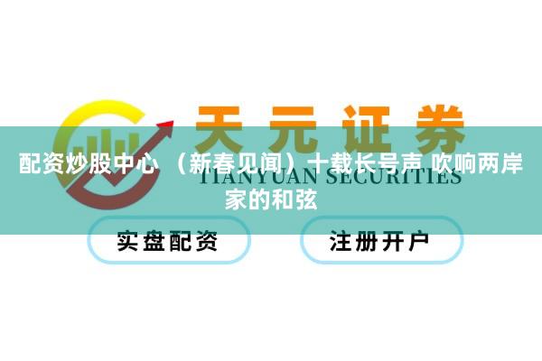 配资炒股中心 （新春见闻）十载长号声 吹响两岸家的和弦