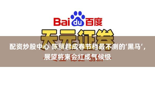 配资炒股中心 陈丽君成春节档最不测的‘黑马‘，展望将来会红成气候级