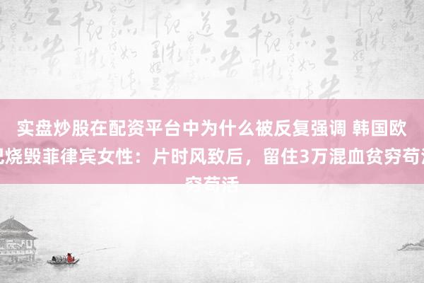 实盘炒股在配资平台中为什么被反复强调 韩国欧巴烧毁菲律宾女性：片时风致后，留住3万混血贫穷苟活