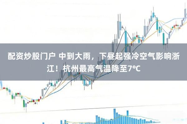 配资炒股门户 中到大雨，下昼起强冷空气影响浙江！杭州最高气温降至7℃