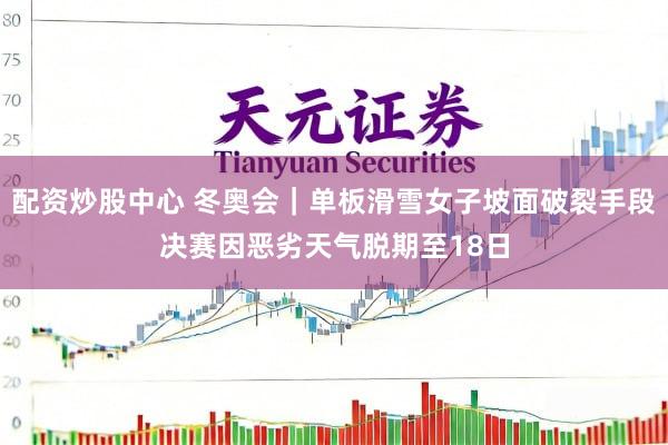 配资炒股中心 冬奥会｜单板滑雪女子坡面破裂手段决赛因恶劣天气脱期至18日