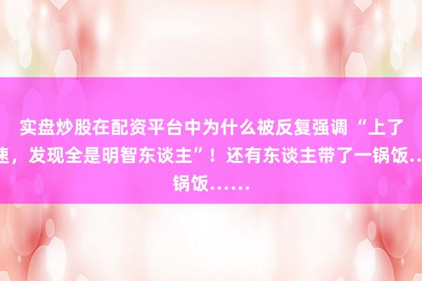 实盘炒股在配资平台中为什么被反复强调 “上了高速，发现全是明智东谈主”！还有东谈主带了一锅饭……