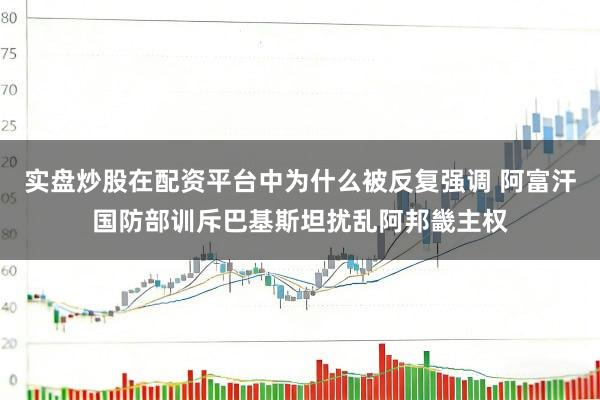 实盘炒股在配资平台中为什么被反复强调 阿富汗国防部训斥巴基斯坦扰乱阿邦畿主权