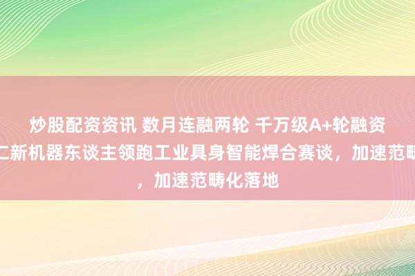 炒股配资资讯 数月连融两轮 千万级A+轮融资落地！仁新机器东谈主领跑工业具身智能焊合赛谈，加速范畴化落地