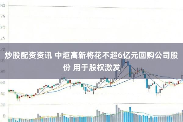 炒股配资资讯 中炬高新将花不超6亿元回购公司股份 用于股权激发