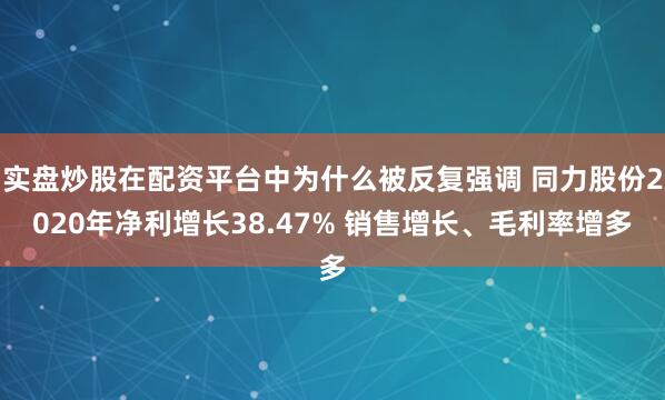 实盘炒股在配资平台中为什么被反复强调 同力股份2020年净利增长38.47% 销售增长、毛利率增多