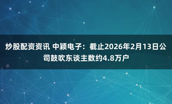 炒股配资资讯 中颖电子：截止2026年2月13日公司鼓吹东谈主数约4.8万户