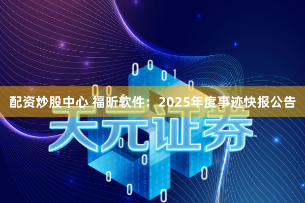 配资炒股中心 福昕软件：2025年度事迹快报公告