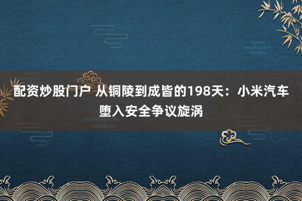 配资炒股门户 从铜陵到成皆的198天：小米汽车堕入安全争议旋涡