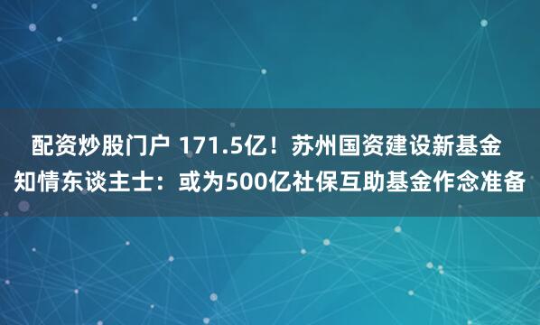 配资炒股门户 171.5亿！苏州国资建设新基金 知情东谈主士：或为500亿社保互助基金作念准备