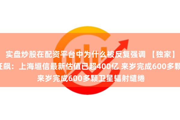 实盘炒股在配资平台中为什么被反复强调 【独家】中国“星链”狂飙：上海垣信最新估值已超400亿 来岁完成600多颗卫星辐射缱绻