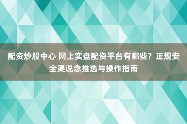 配资炒股中心 网上实盘配资平台有哪些？正规安全渠说念推选与操作指南