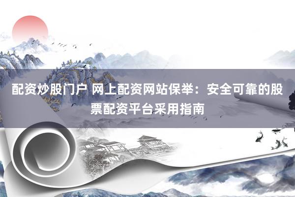 配资炒股门户 网上配资网站保举：安全可靠的股票配资平台采用指南