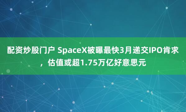 配资炒股门户 SpaceX被曝最快3月递交IPO肯求，估值或超1.75万亿好意思元