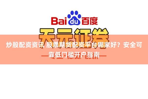 炒股配资资讯 股票期货配资平台哪家好？安全可靠低门槛开户指南
