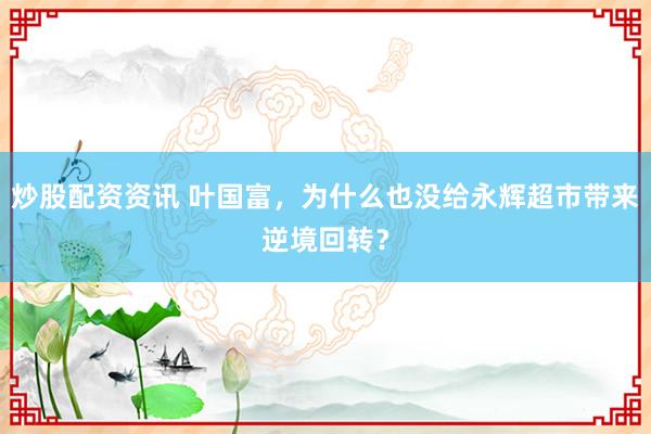 炒股配资资讯 叶国富，为什么也没给永辉超市带来逆境回转？