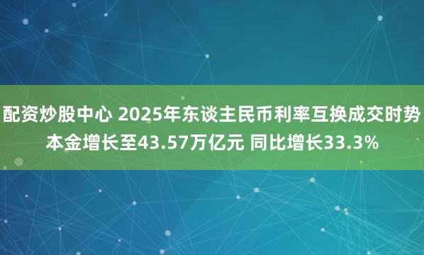 配资炒股中心 2025年东谈主民币利率互换成交时势本金增长至43.57万亿元 同比增长33.3%